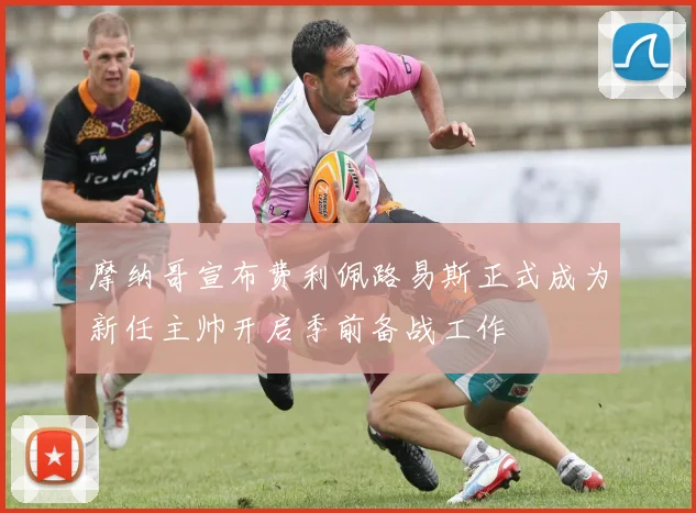 摩纳哥宣布费利佩路易斯正式成为新任主帅开启季前备战工作