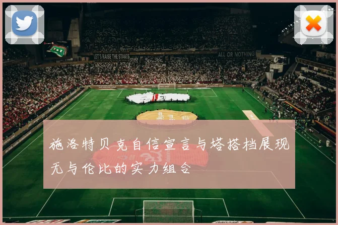 施洛特贝克自信宣言与塔搭档展现无与伦比的实力组合