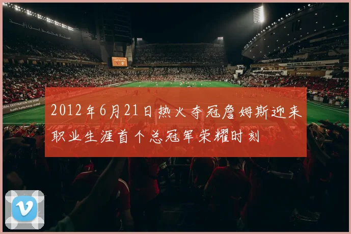 2012年6月21日热火夺冠詹姆斯迎来职业生涯首个总冠军荣耀时刻