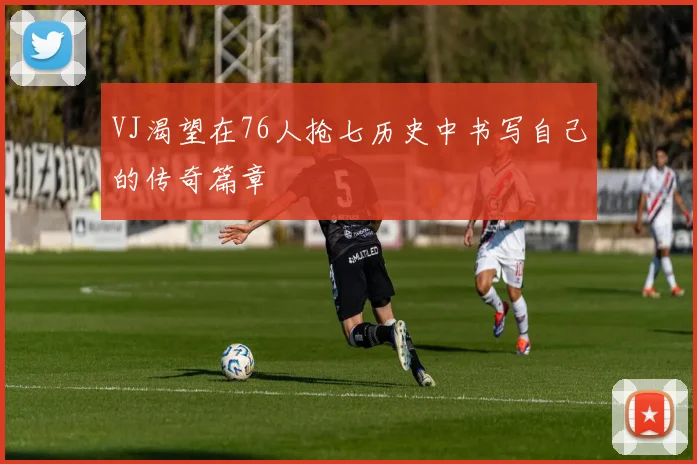 VJ渴望在76人抢七历史中书写自己的传奇篇章