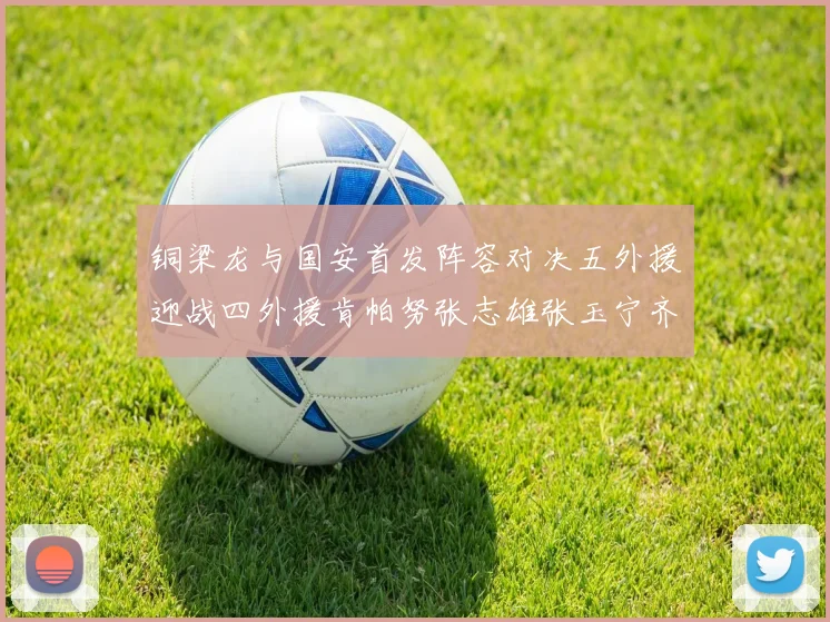 铜梁龙与国安首发阵容对决五外援迎战四外援肯帕努张志雄张玉宁齐上阵