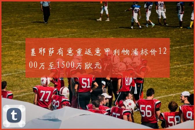 基耶萨有意重返意甲利物浦标价1200万至1500万欧元