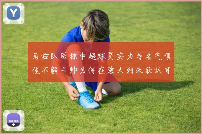 乌兹队医称中超球员实力与名气俱佳不解卡帅为何在意大利未获认可