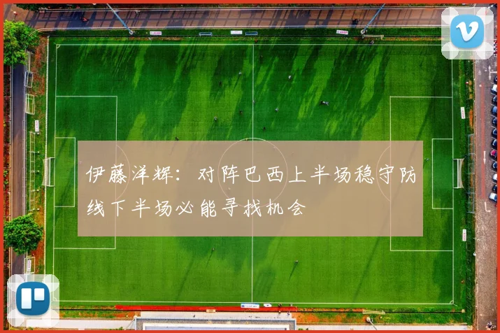 伊藤洋辉：对阵巴西上半场稳守防线下半场必能寻找机会