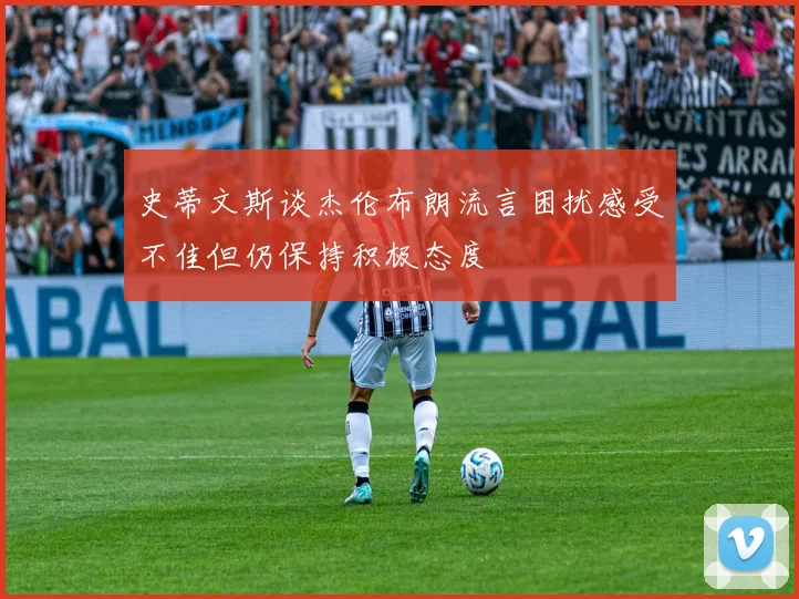 史蒂文斯谈杰伦布朗流言困扰感受不佳但仍保持积极态度