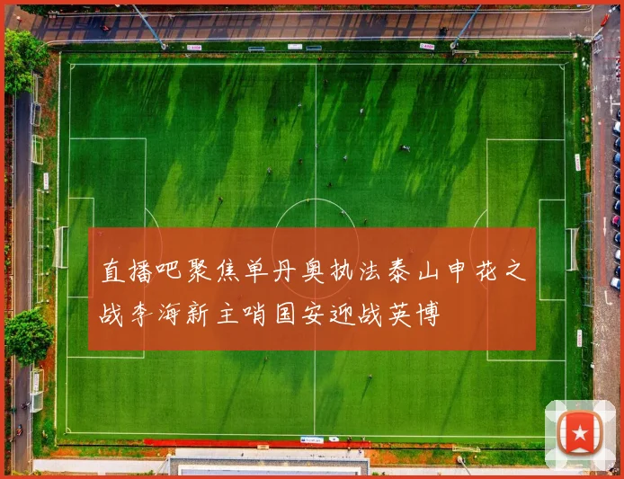直播吧聚焦单丹奥执法泰山申花之战李海新主哨国安迎战英博