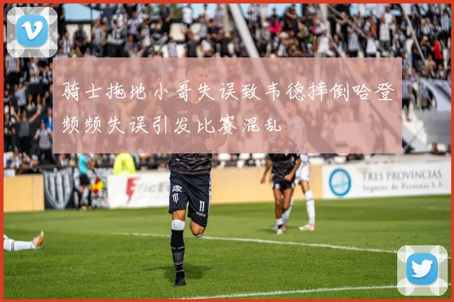 骑士拖地小哥失误致韦德摔倒哈登频频失误引发比赛混乱