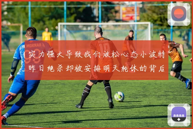 实力强大导致我们放松心态小波特昨日绝杀却被安排明天轮休的背后原因分析