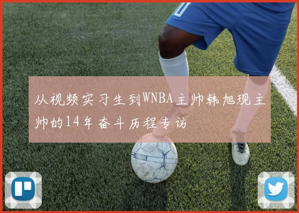 从视频实习生到WNBA主帅韩旭现主帅的14年奋斗历程专访