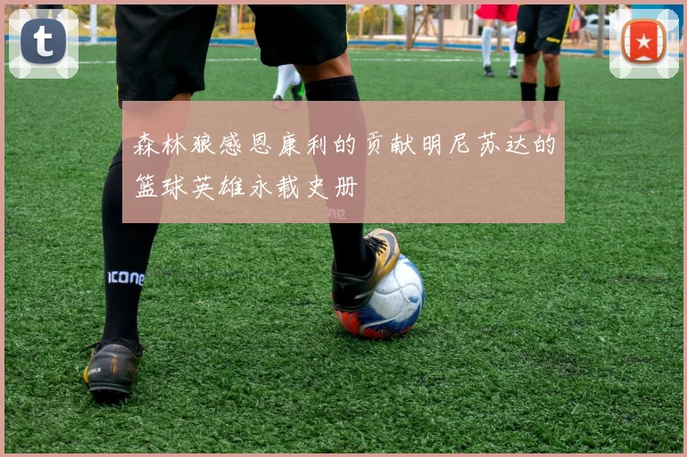 森林狼感恩康利的贡献明尼苏达的篮球英雄永载史册