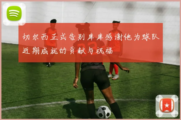 切尔西正式告别库库感谢他为球队近期成就的贡献与祝福