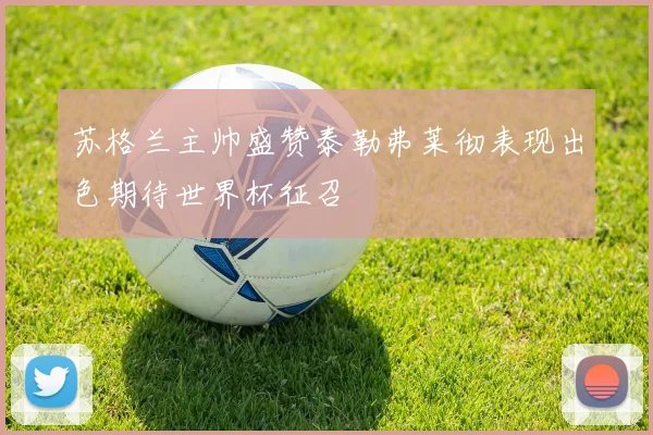 苏格兰主帅盛赞泰勒弗莱彻表现出色期待世界杯征召