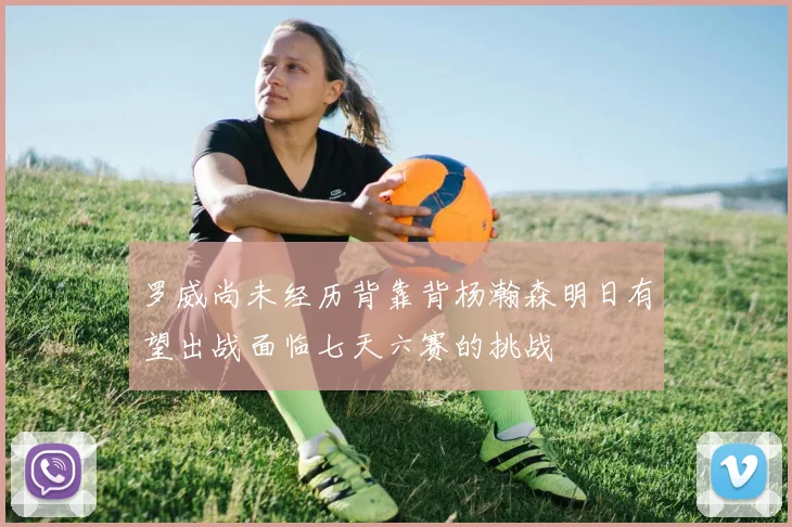 罗威尚未经历背靠背杨瀚森明日有望出战面临七天六赛的挑战