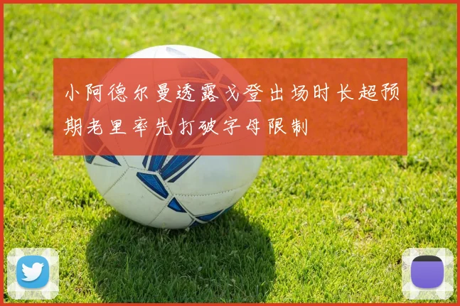 小阿德尔曼透露戈登出场时长超预期老里率先打破字母限制